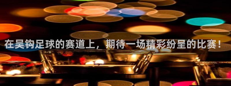 在吴钩足球的赛道上，期待一场精彩纷呈的比赛！